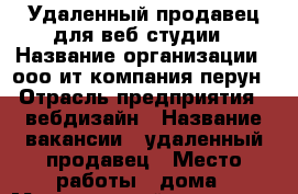 Удаленный продавец для веб студии › Название организации ­ ооо ит компания перун › Отрасль предприятия ­ вебдизайн › Название вакансии ­ удаленный продавец › Место работы ­ дома › Минимальный оклад ­ 50 000 › Максимальный оклад ­ 100 000 › Процент ­ 10 › База расчета процента ­ от продаж › Возраст от ­ 10 › Возраст до ­ 100 - Московская обл., Москва г. Работа » Вакансии   . Московская обл.,Москва г.